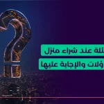 أهم اسئلة عن العقارات عند شراء منزل _ إليك 8 تساؤلات والإجابة عليها