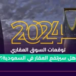 توقعات السوق العقاري 2024 _ هل سيرتفع العقار في السعودية؟