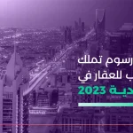 شروط ورسوم تملك الأجانب للعقار في السعودية 2023_